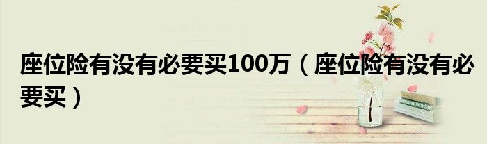 座位险有没有必要买100万(座位险有没有必要买)