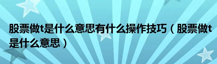 股票做t是什么意思有什么操作技巧(股票做t是什么意思)