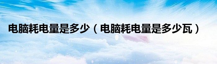 电脑耗电量是多少(电脑耗电量是多少瓦)