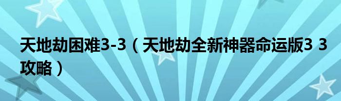 天地劫困难3-3(天地劫全新神器命运版3 3攻略)