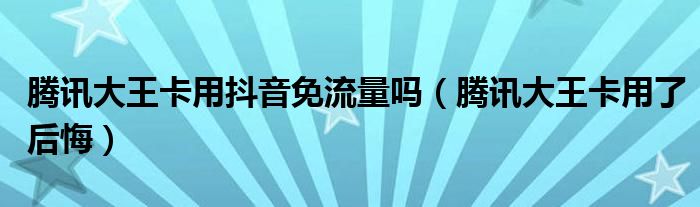 腾讯大王卡用抖音免流量吗(腾讯大王卡用了后悔)