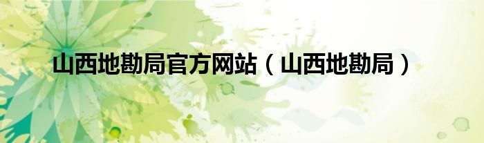 山西地勘局官方网站(山西地勘局)