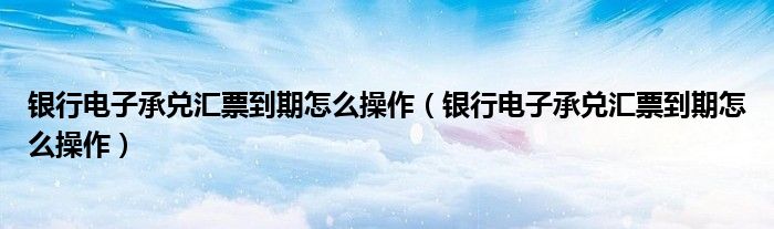 银行电子承兑汇票到期怎么操作(银行电子承兑汇票到期怎么操作)