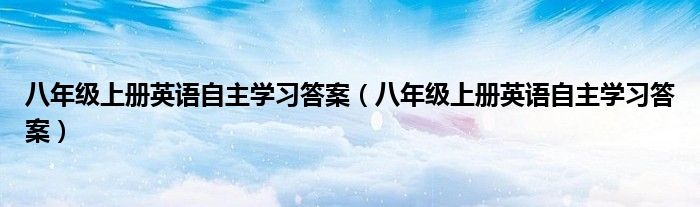 八年级上册英语自主学习答案(八年级上册英语自主学习答案)