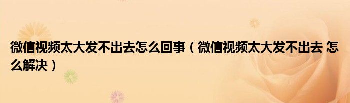 微信视频太大发不出去怎么回事(微信视频太大发不出去 怎么解决)
