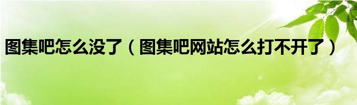 图集吧怎么没了(图集吧网站怎么打不开了)
