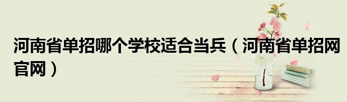 河南省单招哪个学校适合当兵(河南省单招网官网)