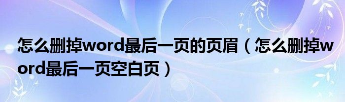 怎么删掉word最后一页的页眉(怎么删掉word最后一页空白页)