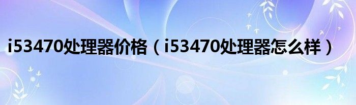 i53470处理器价格(i53470处理器怎么样)