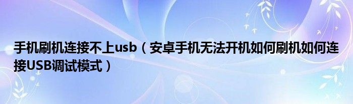 手机刷机连接不上usb(安卓手机无法开机如何刷机如何连接USB调试模式)