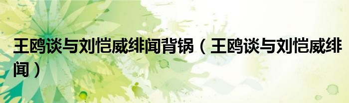 王鸥谈与刘恺威绯闻背锅(王鸥谈与刘恺威绯闻)