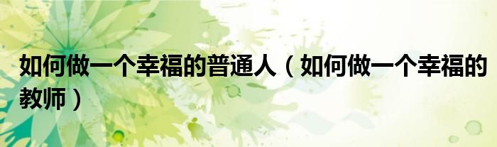 如何做一个幸福的普通人(如何做一个幸福的教师)