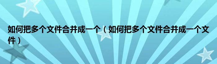 如何把多个文件合并成一个(如何把多个文件合并成一个文件)