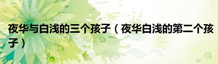 夜华与白浅的三个孩子(夜华白浅的第二个孩子)