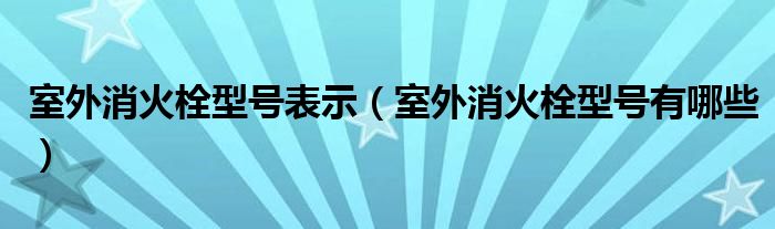 室外消火栓型号表示(室外消火栓型号有哪些)