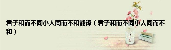 君子和而不同小人同而不和翻译(君子和而不同小人同而不和)