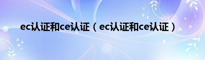 ec认证和ce认证(ec认证和ce认证)