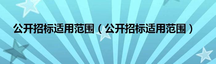 公开招标适用范围(公开招标适用范围)