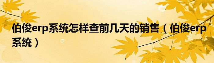伯俊erp系统怎样查前几天的销售(伯俊erp系统)