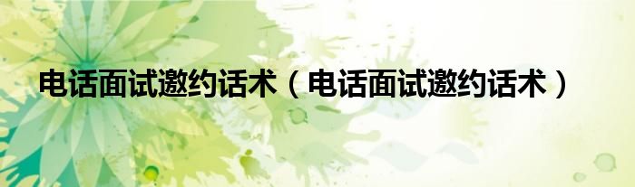 电话面试邀约话术(电话面试邀约话术)
