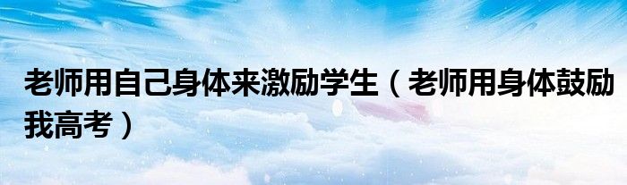 老师用自己身体来激励学生(老师用身体鼓励我高考)