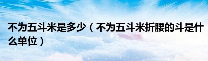 不为五斗米是多少(不为五斗米折腰的斗是什么单位)