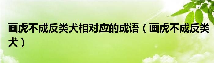 画虎不成反类犬相对应的成语(画虎不成反类犬)
