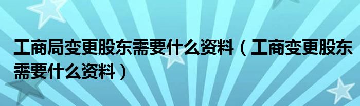 工商局变更股东需要什么资料(工商变更股东需要什么资料)