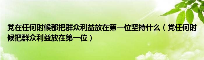 党在任何时候都把群众利益放在第一位坚持什么(党任何时候把群众利益放在第一位)