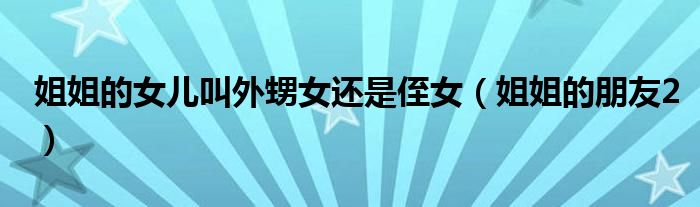 姐姐的女儿叫外甥女还是侄女(姐姐的朋友2)