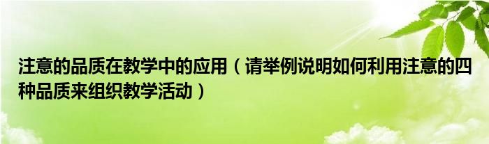 注意的品质在教学中的应用(请举例说明如何利用注意的四种品质来组织教学活动)
