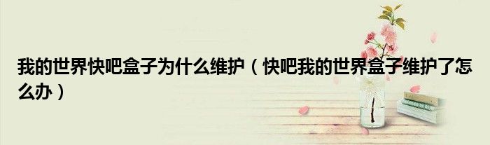 我的世界快吧盒子为什么维护(快吧我的世界盒子维护了怎么办)