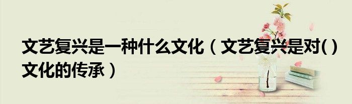 文艺复兴是一种什么文化(文艺复兴是对( )文化的传承)