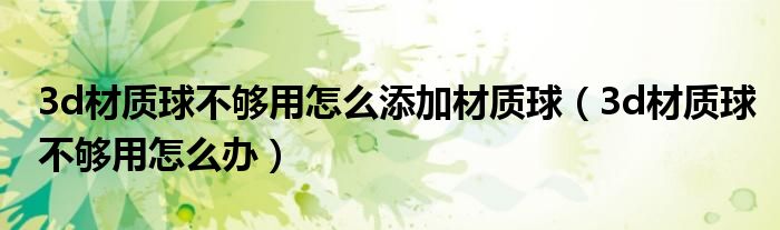 3d材质球不够用怎么添加材质球(3d材质球不够用怎么办)