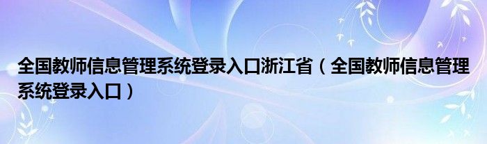 全国教师信息管理系统登录入口浙江省(全国教师信息管理系统登录入口)
