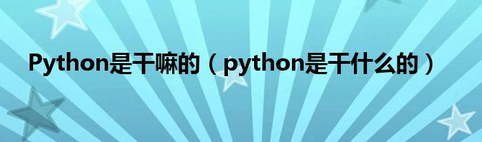 Python是干嘛的(python是干什么的)