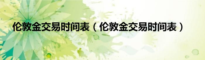 伦敦金交易时间表(伦敦金交易时间表)