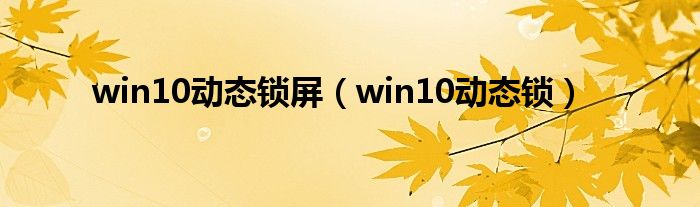 win10动态锁屏(win10动态锁)