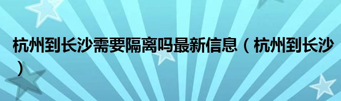 杭州到长沙需要隔离吗最新信息(杭州到长沙)
