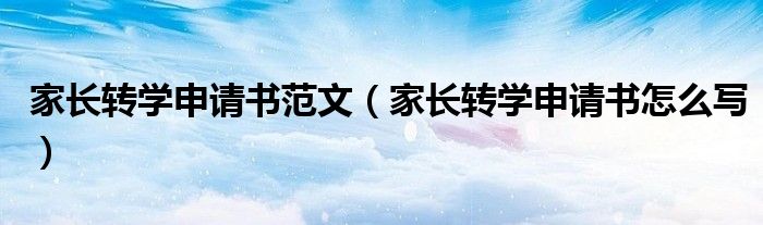 家长转学申请书范文(家长转学申请书怎么写)