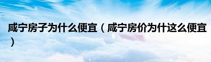 咸宁房子为什么便宜(咸宁房价为什这么便宜)