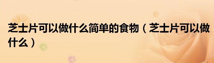 芝士片可以做什么简单的食物(芝士片可以做什么)