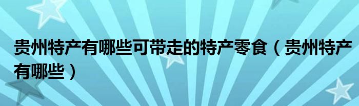 贵州特产有哪些可带走的特产零食(贵州特产有哪些)