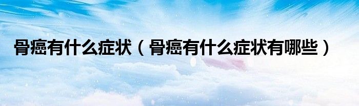 骨癌有什么症状(骨癌有什么症状有哪些)