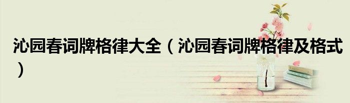 沁园春词牌格律大全(沁园春词牌格律及格式)