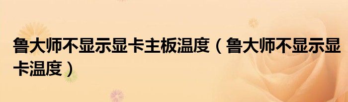 鲁大师不显示显卡主板温度(鲁大师不显示显卡温度)