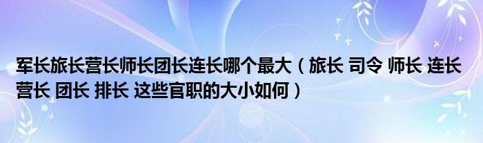 军长旅长营长师长团长连长哪个最大(旅长 司令 师长 连长 营长 团长 排长 这些官职的大小如何)