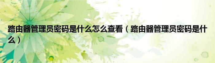 路由器管理员密码是什么怎么查看(路由器管理员密码是什么)
