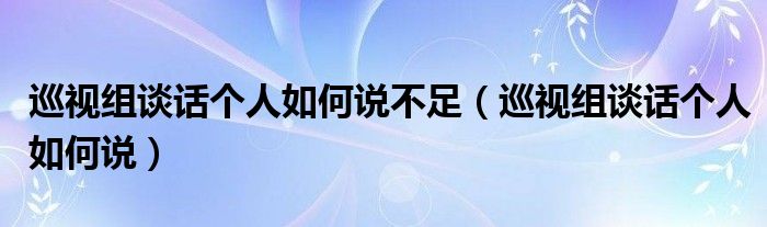 巡视组谈话个人如何说不足(巡视组谈话个人如何说)