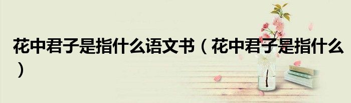 花中君子是指什么语文书(花中君子是指什么)